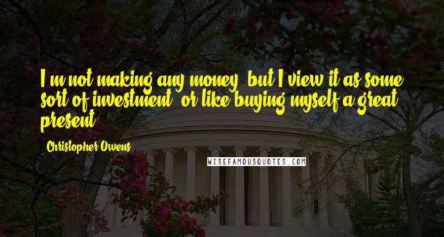 Christopher Owens Quotes: I'm not making any money, but I view it as some sort of investment, or like buying myself a great present.