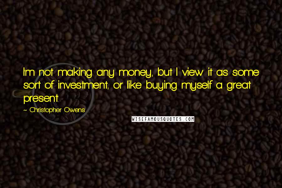 Christopher Owens Quotes: I'm not making any money, but I view it as some sort of investment, or like buying myself a great present.