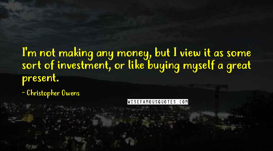 Christopher Owens Quotes: I'm not making any money, but I view it as some sort of investment, or like buying myself a great present.