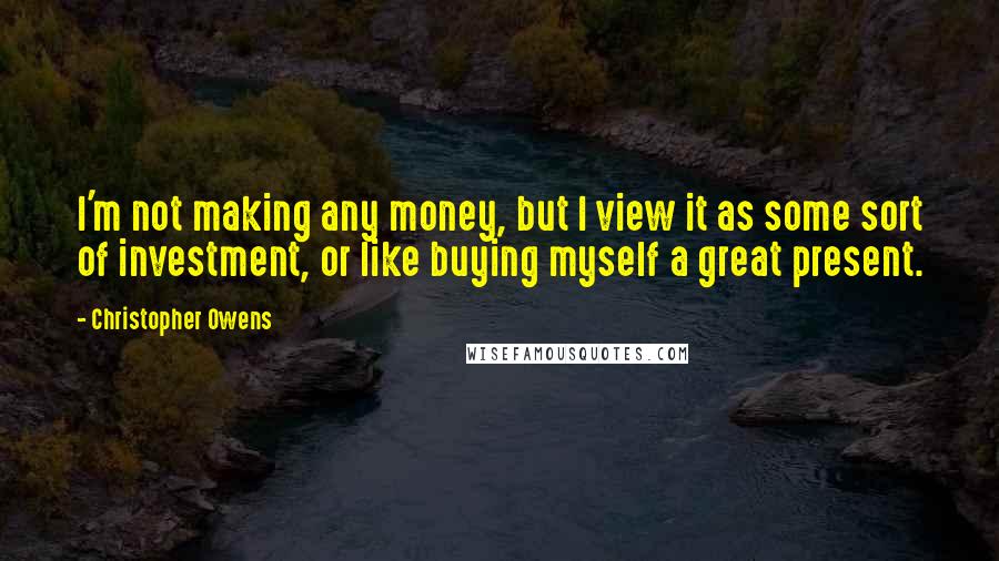 Christopher Owens Quotes: I'm not making any money, but I view it as some sort of investment, or like buying myself a great present.