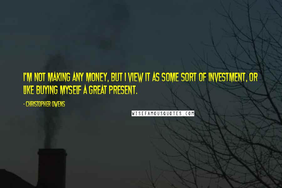 Christopher Owens Quotes: I'm not making any money, but I view it as some sort of investment, or like buying myself a great present.