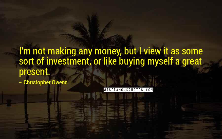 Christopher Owens Quotes: I'm not making any money, but I view it as some sort of investment, or like buying myself a great present.