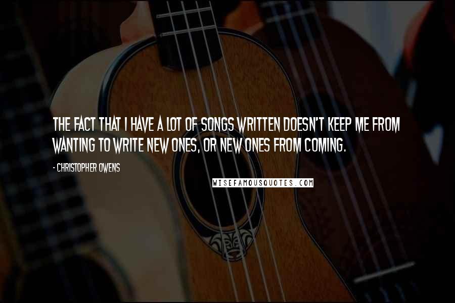 Christopher Owens Quotes: The fact that I have a lot of songs written doesn't keep me from wanting to write new ones, or new ones from coming.