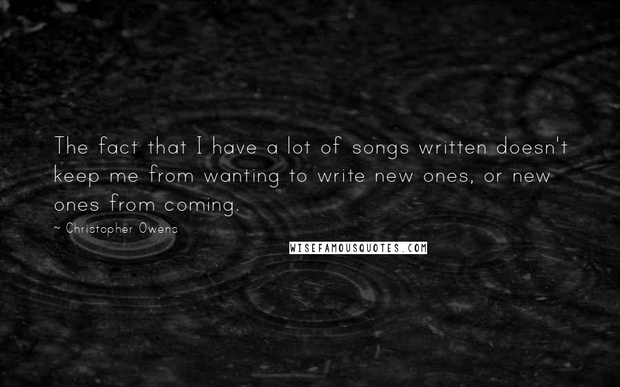 Christopher Owens Quotes: The fact that I have a lot of songs written doesn't keep me from wanting to write new ones, or new ones from coming.