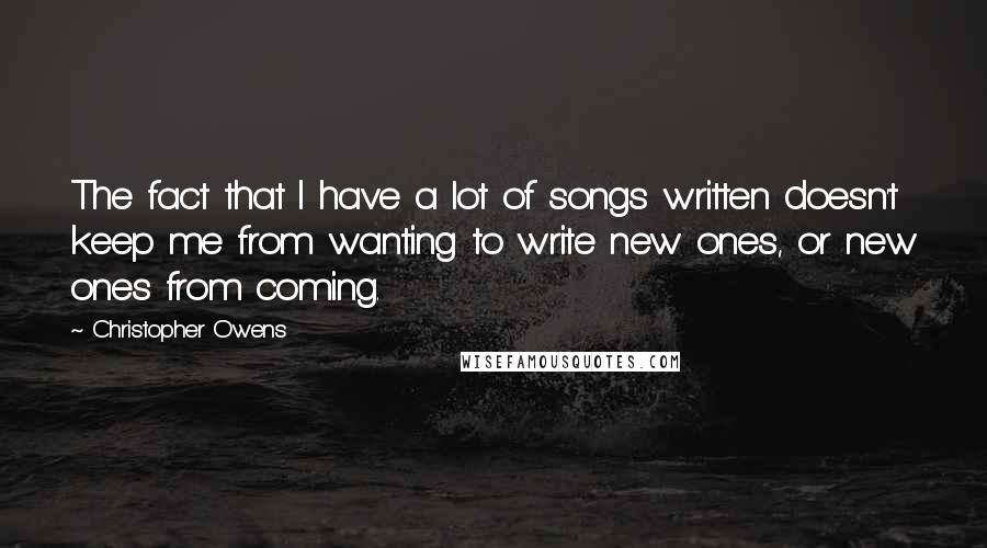 Christopher Owens Quotes: The fact that I have a lot of songs written doesn't keep me from wanting to write new ones, or new ones from coming.