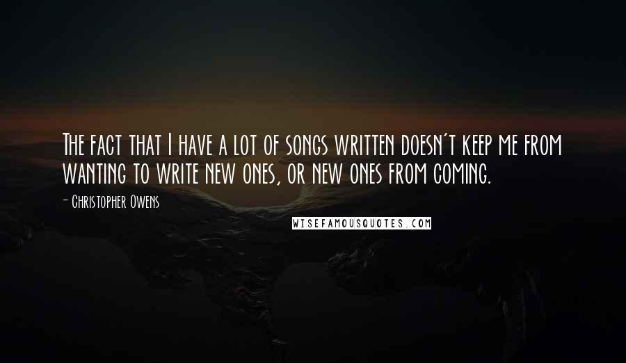 Christopher Owens Quotes: The fact that I have a lot of songs written doesn't keep me from wanting to write new ones, or new ones from coming.