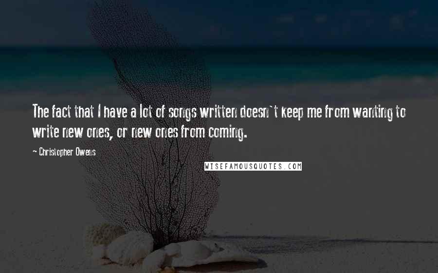 Christopher Owens Quotes: The fact that I have a lot of songs written doesn't keep me from wanting to write new ones, or new ones from coming.