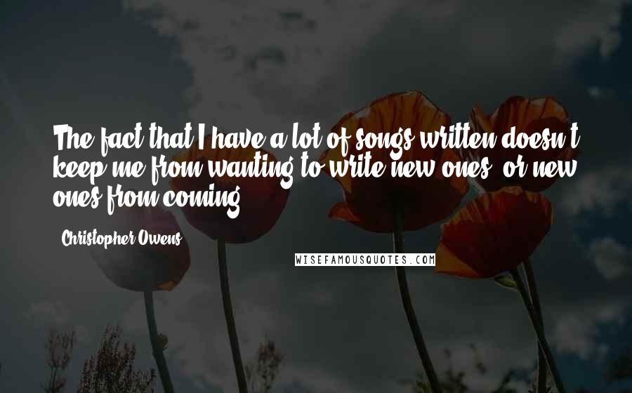 Christopher Owens Quotes: The fact that I have a lot of songs written doesn't keep me from wanting to write new ones, or new ones from coming.