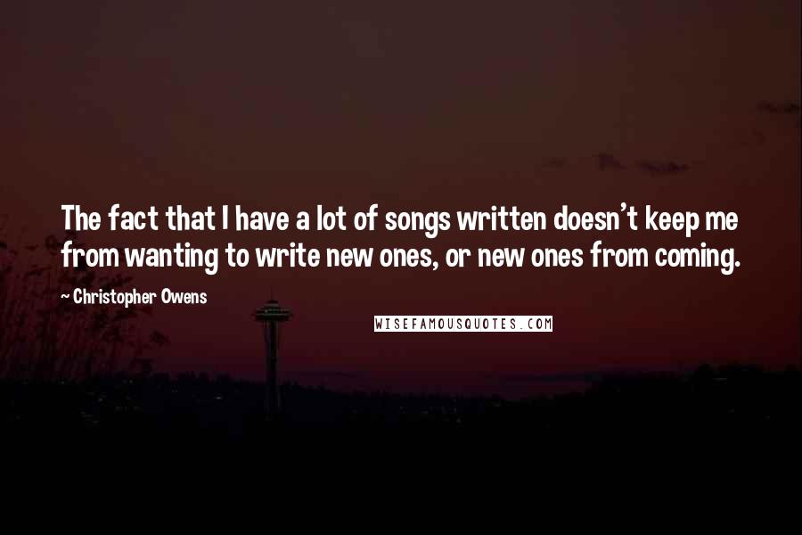 Christopher Owens Quotes: The fact that I have a lot of songs written doesn't keep me from wanting to write new ones, or new ones from coming.