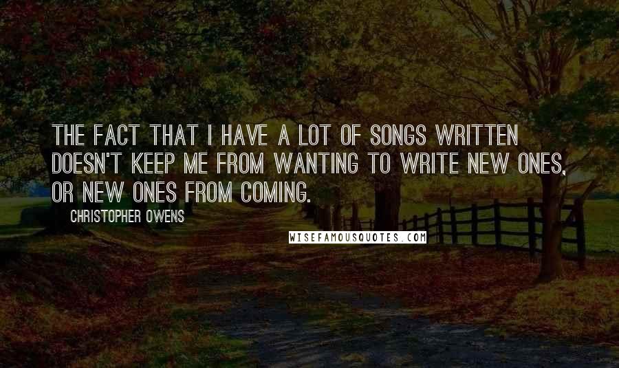Christopher Owens Quotes: The fact that I have a lot of songs written doesn't keep me from wanting to write new ones, or new ones from coming.