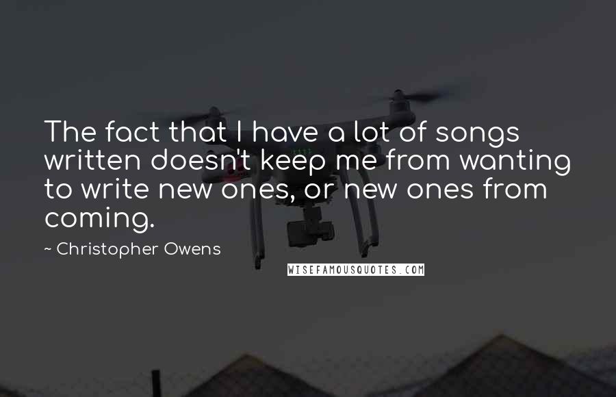 Christopher Owens Quotes: The fact that I have a lot of songs written doesn't keep me from wanting to write new ones, or new ones from coming.