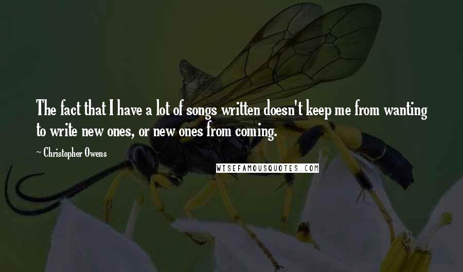 Christopher Owens Quotes: The fact that I have a lot of songs written doesn't keep me from wanting to write new ones, or new ones from coming.