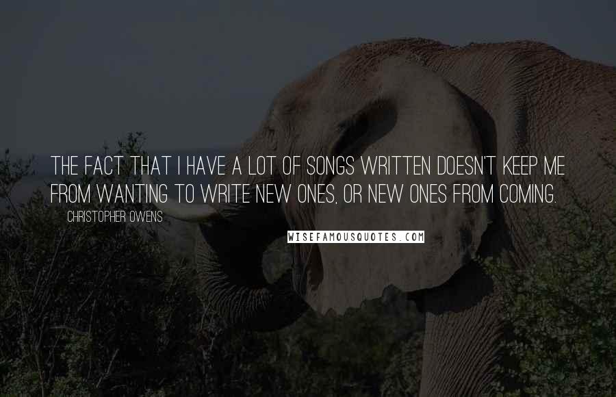 Christopher Owens Quotes: The fact that I have a lot of songs written doesn't keep me from wanting to write new ones, or new ones from coming.