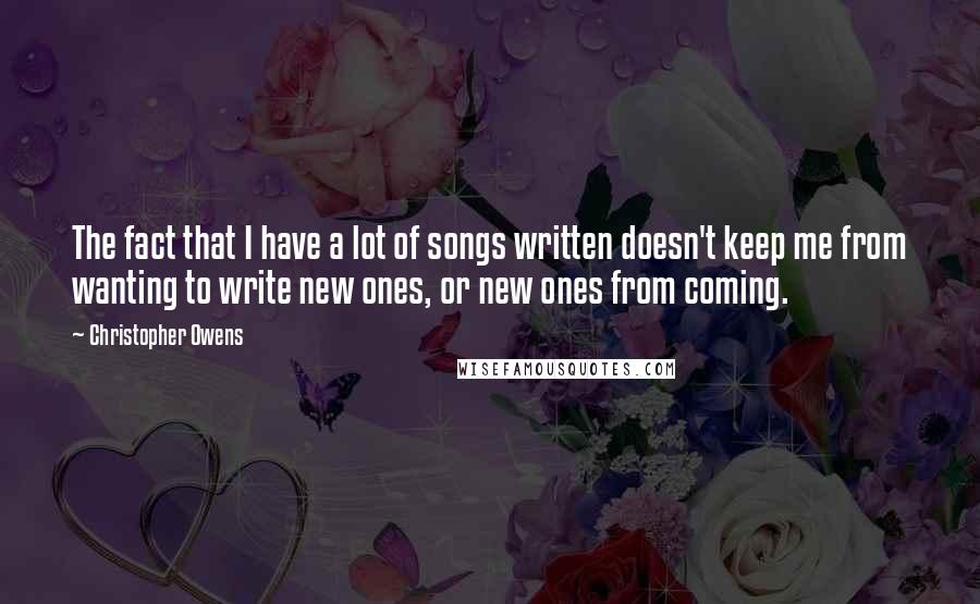 Christopher Owens Quotes: The fact that I have a lot of songs written doesn't keep me from wanting to write new ones, or new ones from coming.