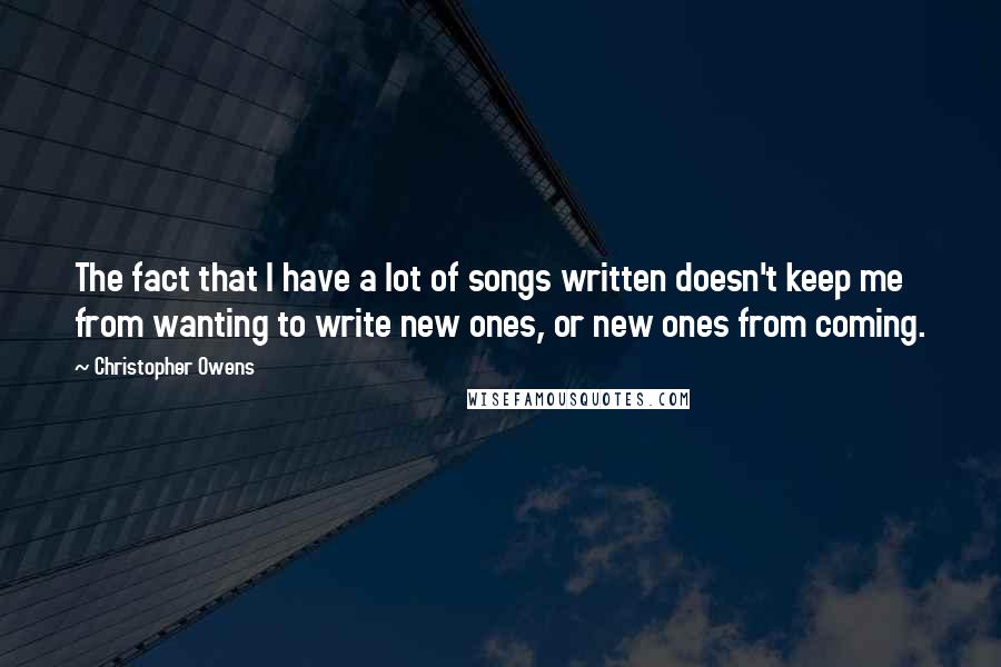 Christopher Owens Quotes: The fact that I have a lot of songs written doesn't keep me from wanting to write new ones, or new ones from coming.