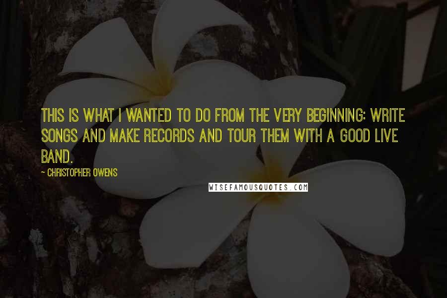 Christopher Owens Quotes: This is what I wanted to do from the very beginning: write songs and make records and tour them with a good live band.