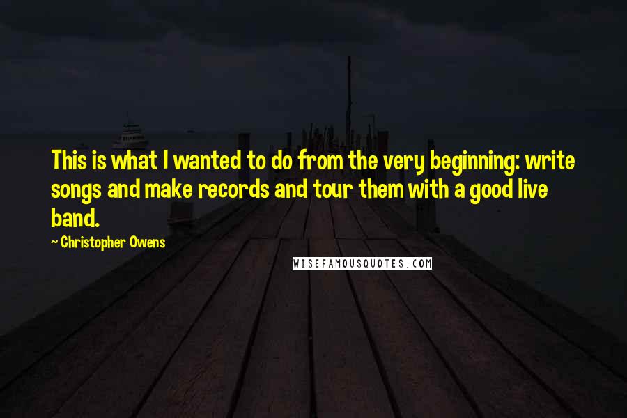 Christopher Owens Quotes: This is what I wanted to do from the very beginning: write songs and make records and tour them with a good live band.