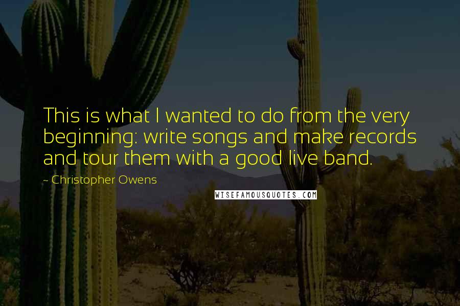 Christopher Owens Quotes: This is what I wanted to do from the very beginning: write songs and make records and tour them with a good live band.