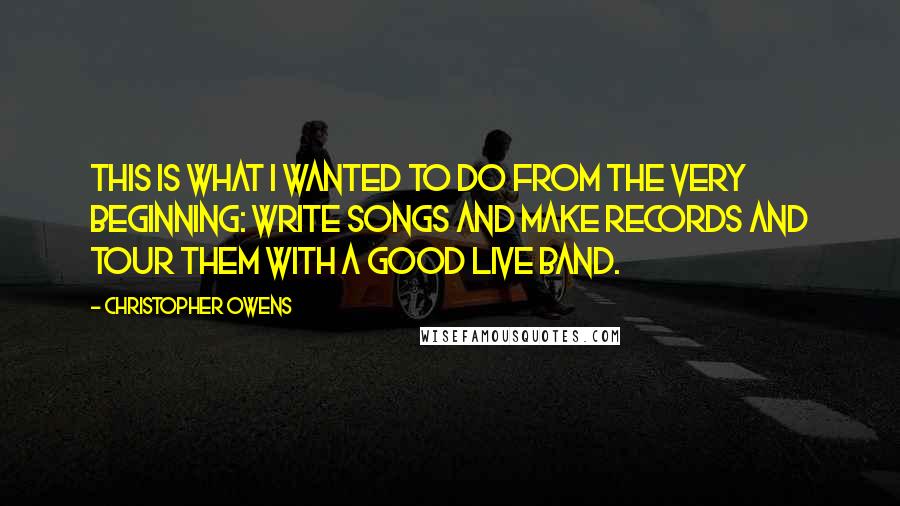 Christopher Owens Quotes: This is what I wanted to do from the very beginning: write songs and make records and tour them with a good live band.