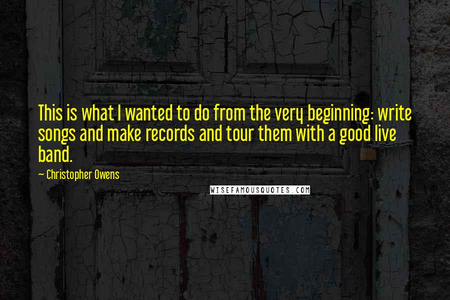 Christopher Owens Quotes: This is what I wanted to do from the very beginning: write songs and make records and tour them with a good live band.