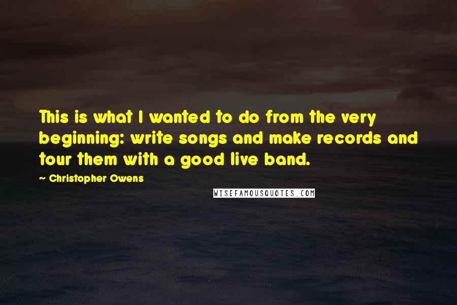 Christopher Owens Quotes: This is what I wanted to do from the very beginning: write songs and make records and tour them with a good live band.