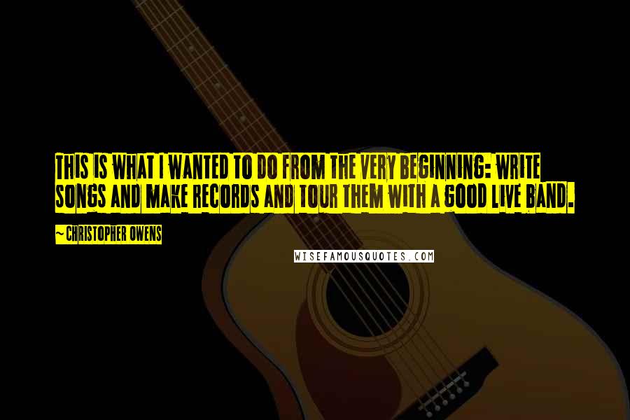 Christopher Owens Quotes: This is what I wanted to do from the very beginning: write songs and make records and tour them with a good live band.