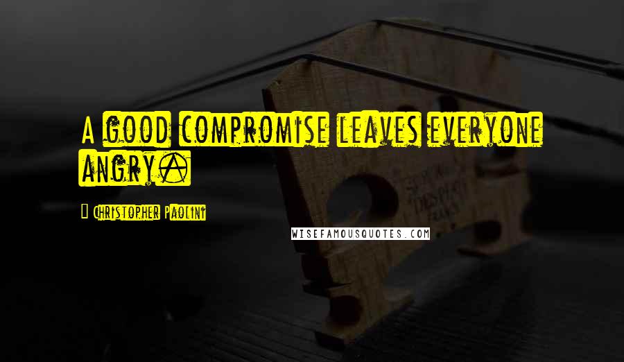 Christopher Paolini Quotes: A good compromise leaves everyone angry.