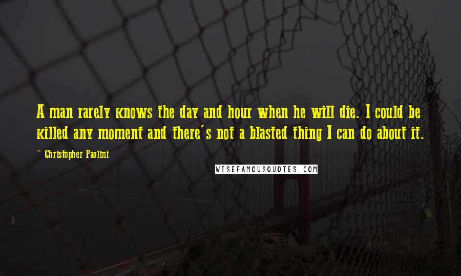 Christopher Paolini Quotes: A man rarely knows the day and hour when he will die. I could be killed any moment and there's not a blasted thing I can do about it.