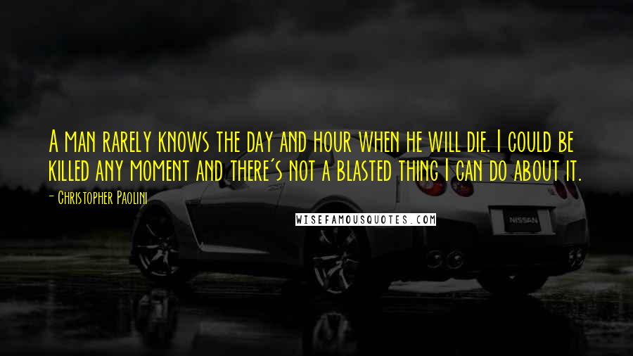 Christopher Paolini Quotes: A man rarely knows the day and hour when he will die. I could be killed any moment and there's not a blasted thing I can do about it.