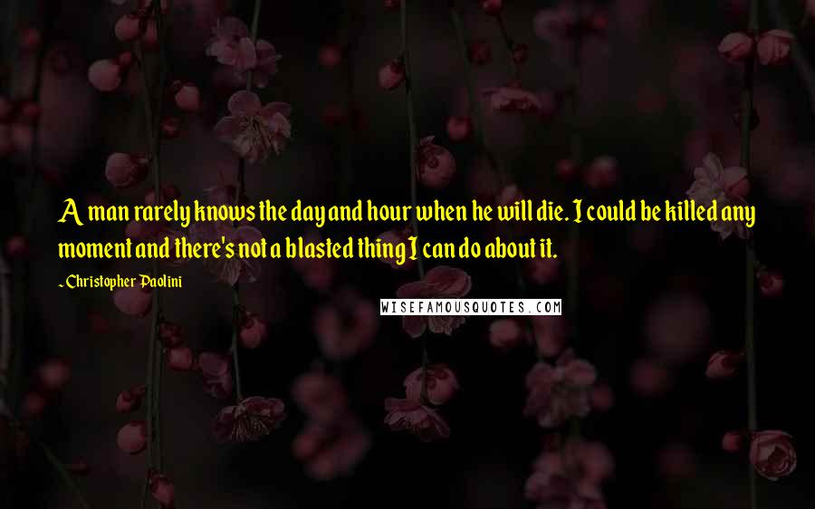 Christopher Paolini Quotes: A man rarely knows the day and hour when he will die. I could be killed any moment and there's not a blasted thing I can do about it.