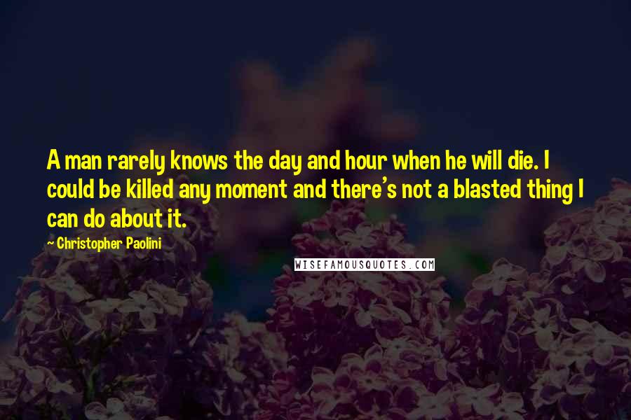 Christopher Paolini Quotes: A man rarely knows the day and hour when he will die. I could be killed any moment and there's not a blasted thing I can do about it.