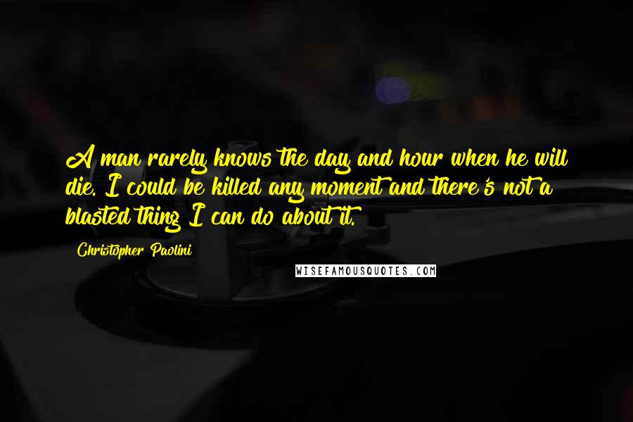 Christopher Paolini Quotes: A man rarely knows the day and hour when he will die. I could be killed any moment and there's not a blasted thing I can do about it.