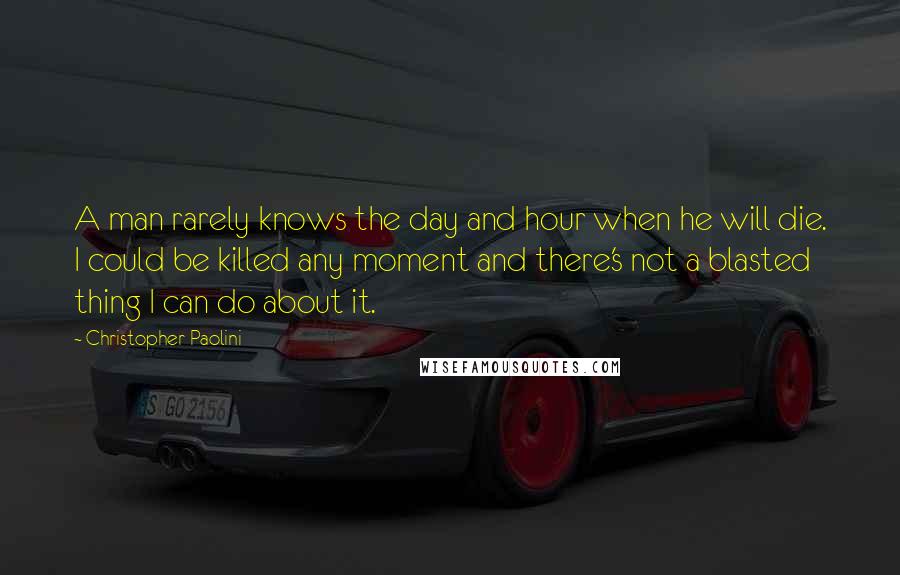 Christopher Paolini Quotes: A man rarely knows the day and hour when he will die. I could be killed any moment and there's not a blasted thing I can do about it.