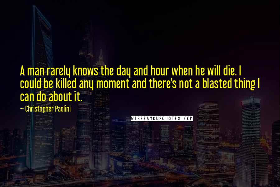 Christopher Paolini Quotes: A man rarely knows the day and hour when he will die. I could be killed any moment and there's not a blasted thing I can do about it.