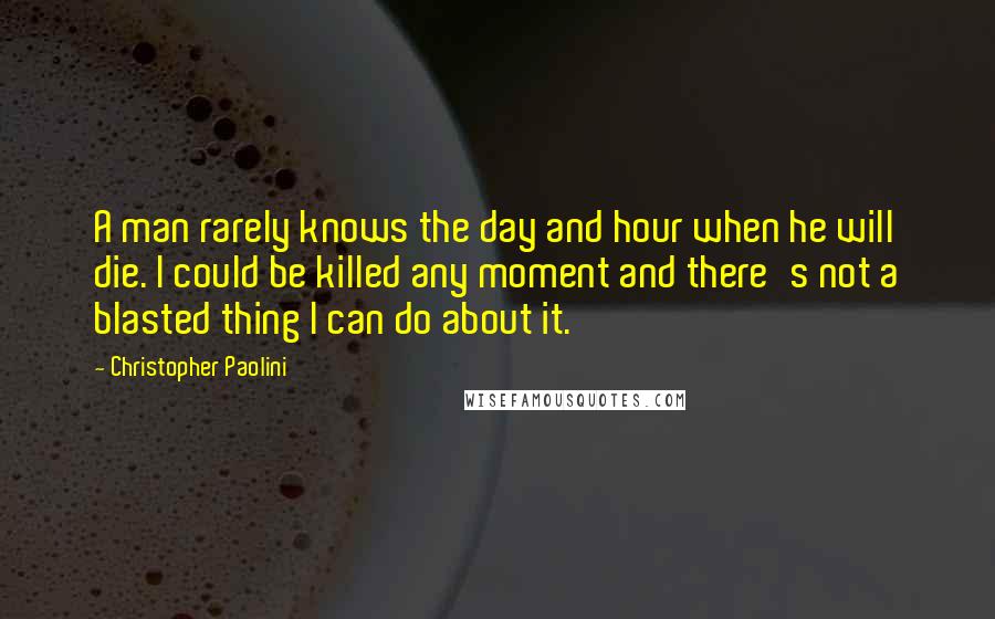 Christopher Paolini Quotes: A man rarely knows the day and hour when he will die. I could be killed any moment and there's not a blasted thing I can do about it.