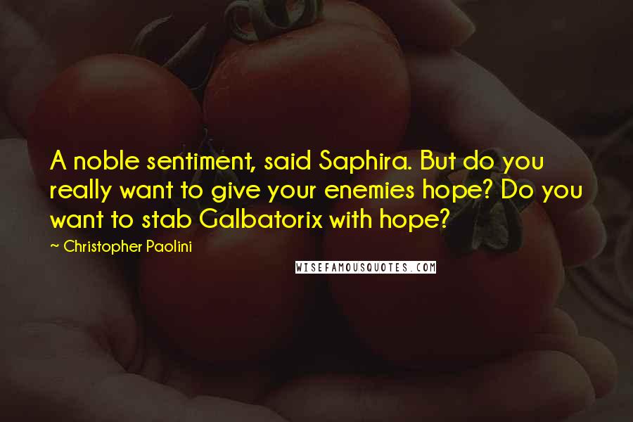 Christopher Paolini Quotes: A noble sentiment, said Saphira. But do you really want to give your enemies hope? Do you want to stab Galbatorix with hope?