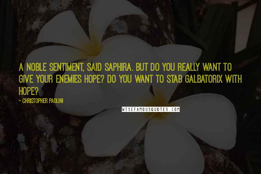 Christopher Paolini Quotes: A noble sentiment, said Saphira. But do you really want to give your enemies hope? Do you want to stab Galbatorix with hope?