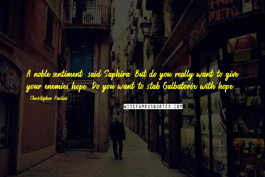 Christopher Paolini Quotes: A noble sentiment, said Saphira. But do you really want to give your enemies hope? Do you want to stab Galbatorix with hope?