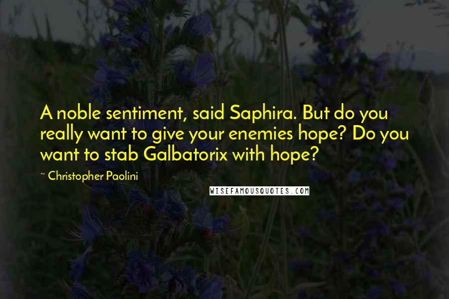 Christopher Paolini Quotes: A noble sentiment, said Saphira. But do you really want to give your enemies hope? Do you want to stab Galbatorix with hope?