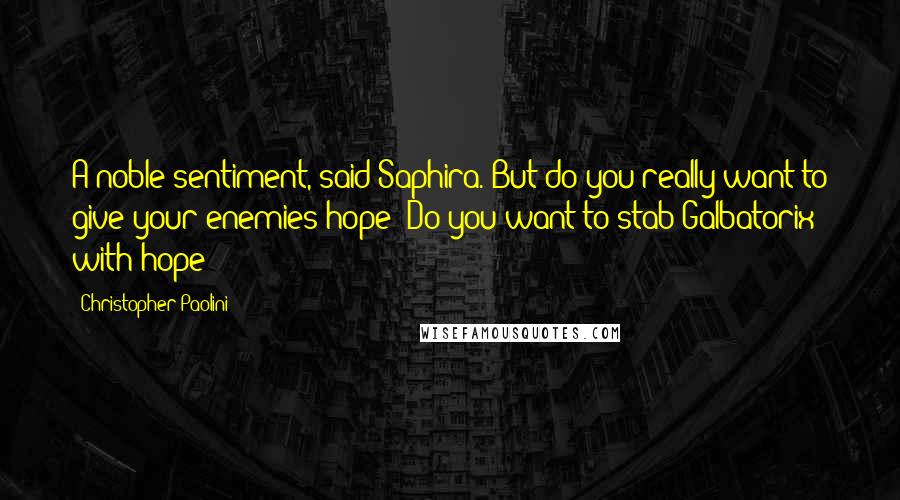 Christopher Paolini Quotes: A noble sentiment, said Saphira. But do you really want to give your enemies hope? Do you want to stab Galbatorix with hope?