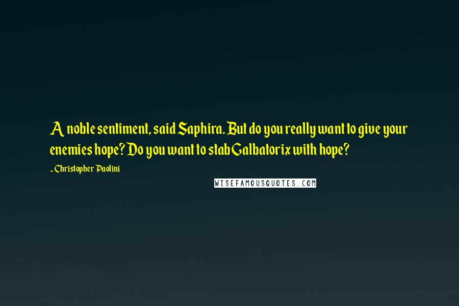 Christopher Paolini Quotes: A noble sentiment, said Saphira. But do you really want to give your enemies hope? Do you want to stab Galbatorix with hope?