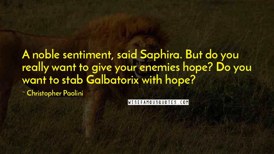 Christopher Paolini Quotes: A noble sentiment, said Saphira. But do you really want to give your enemies hope? Do you want to stab Galbatorix with hope?