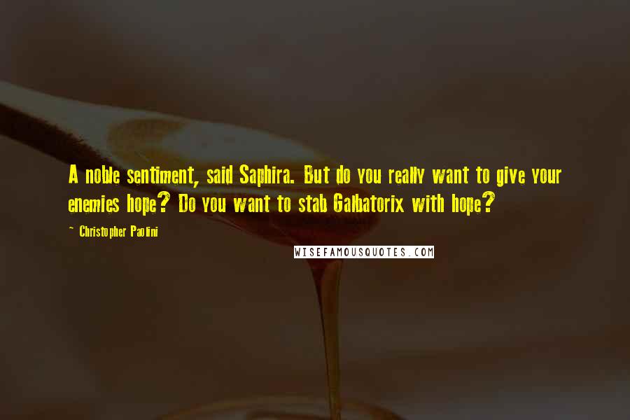 Christopher Paolini Quotes: A noble sentiment, said Saphira. But do you really want to give your enemies hope? Do you want to stab Galbatorix with hope?