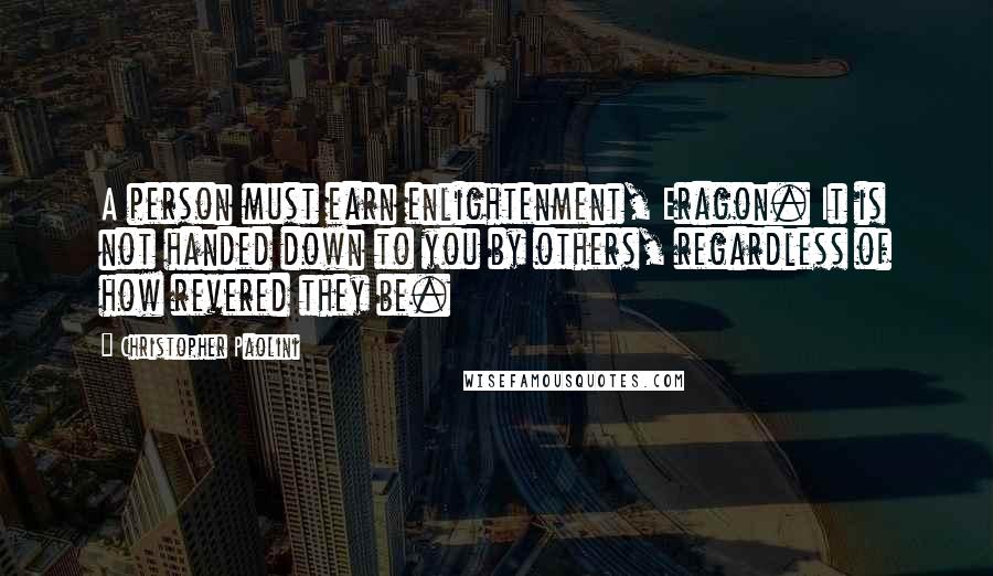 Christopher Paolini Quotes: A person must earn enlightenment, Eragon. It is not handed down to you by others, regardless of how revered they be.