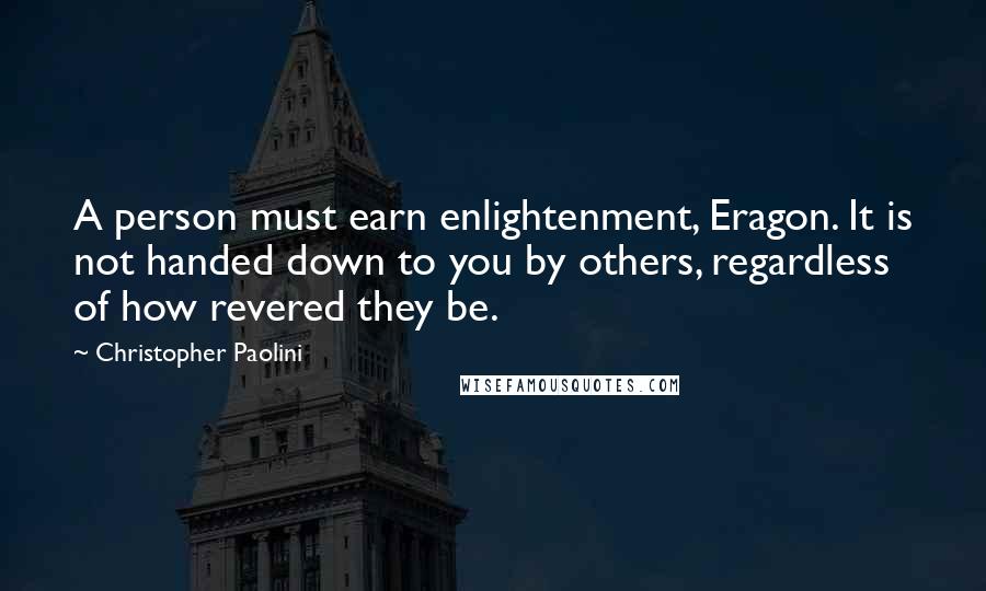 Christopher Paolini Quotes: A person must earn enlightenment, Eragon. It is not handed down to you by others, regardless of how revered they be.