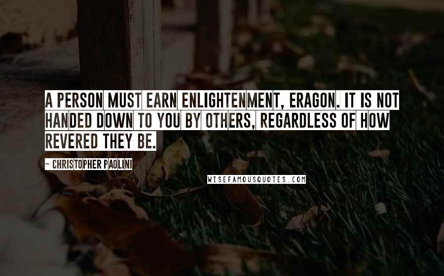 Christopher Paolini Quotes: A person must earn enlightenment, Eragon. It is not handed down to you by others, regardless of how revered they be.