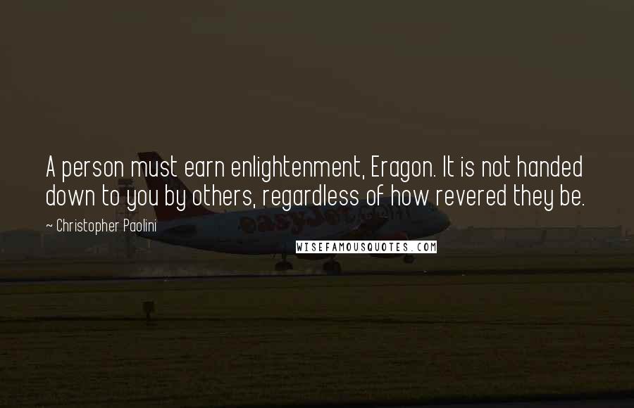 Christopher Paolini Quotes: A person must earn enlightenment, Eragon. It is not handed down to you by others, regardless of how revered they be.
