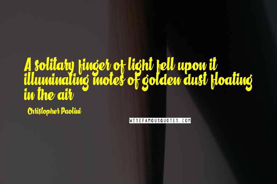 Christopher Paolini Quotes: A solitary finger of light fell upon it, illuminating motes of golden dust floating in the air.