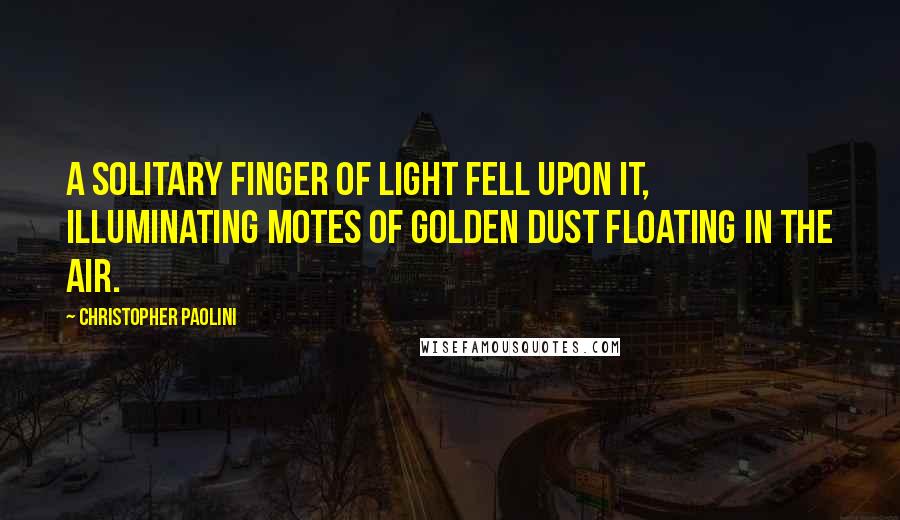 Christopher Paolini Quotes: A solitary finger of light fell upon it, illuminating motes of golden dust floating in the air.