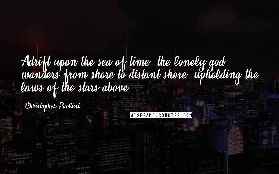 Christopher Paolini Quotes: Adrift upon the sea of time, the lonely god wanders from shore to distant shore, upholding the laws of the stars above.